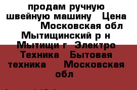 продам ручную швейную машину › Цена ­ 1 500 - Московская обл., Мытищинский р-н, Мытищи г. Электро-Техника » Бытовая техника   . Московская обл.